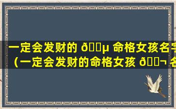 一定会发财的 🐵 命格女孩名字（一定会发财的命格女孩 🐬 名字怎么取）